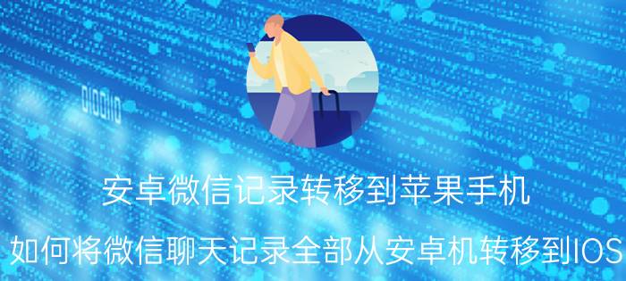 安卓微信记录转移到苹果手机 如何将微信聊天记录全部从安卓机转移到IOS？